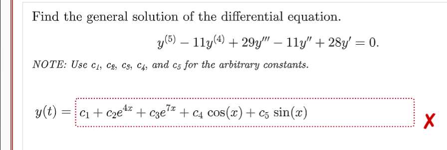 Find the general solution of the differential equation.
y (5) — 11y(4) +29y"" — 11y" + 28y' = 0.
NOTE: Use C₁, C2, C3, C4, and c5 for the arbitrary constants.
4x
7x
y(t) =C₁+C₂e + c3e7 + C4 cos(x) + c5 sin(x)
X