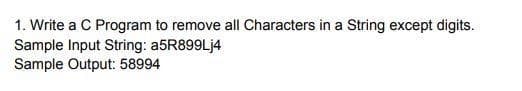 1. Write a C Program to remove all Characters in a String except digits.
Sample Input String: a5R899Lj4
Sample Output: 58994
