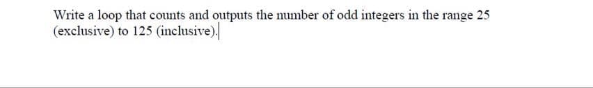 Write a loop that counts and outputs the number of odd integers in the range 25
(exclusive) to 125 (inclusive).
