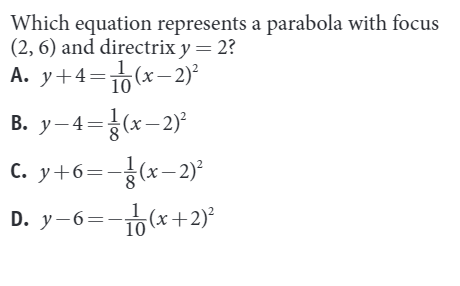 Which equation represents a parabola with focus
(2, 6) and directrix y = 2?
A. y+4=6(x-2)²
B. y-4=(x-2)
C. y+6=-(x-2)²
D. y-6=-(x+2)²
1
10
