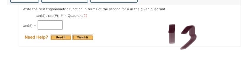 Write the first trigonometric function in terms of the second for e in the given quadrant.
tan(0), cos(0); 0 in Quadrant II
tan(0) =
Need Help?
Watch It
Read It
