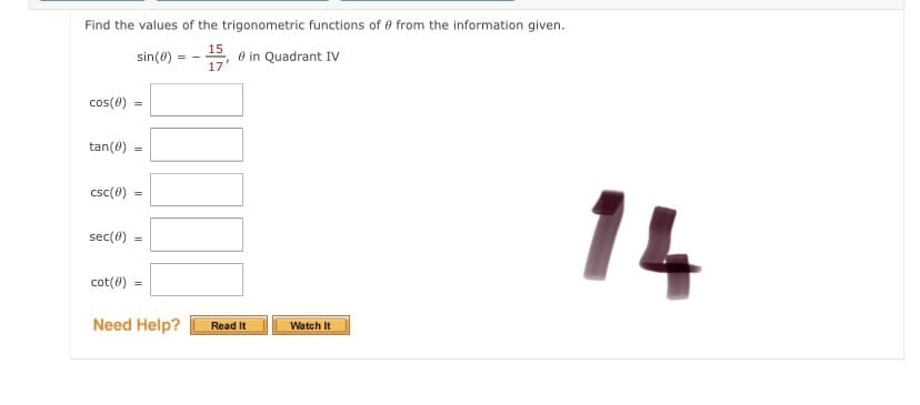 Find the values of the trigonometric functions of e from the information given.
15
e in Quadrant Iv
17'
sin(0) =
cos(0)
tan(0)
csc(0)
14
=
sec(0)
cot(0)
Need Help?
Watch It
Read It
