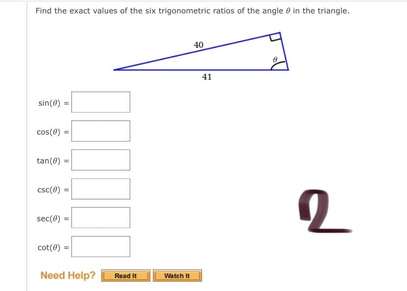 Find the exact values of the six trigonometric ratios of the angle 0 in the triangle.
40
41
sin(0) =
cos(0)
tan(0) =
csc(0)
sec(0)
cot(0) =
Need Help?
Read It
Watch It
