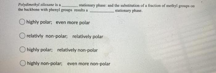 Polydimethyl siloxane is a
the backbone with phenyl groups results a
stationary phase: and the substitution of a fraction of methyl groups on
stationary phase.
highly polar; even more polar
O relativly non-polar; relatively polar
highly polar; relatively non-polar
O highly non-polar; even more non-polar
