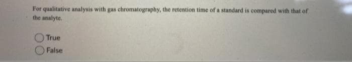For qualitative analysis with gas chromatography, the retention time of a standard is compared with that of
the analyte.
True
False
