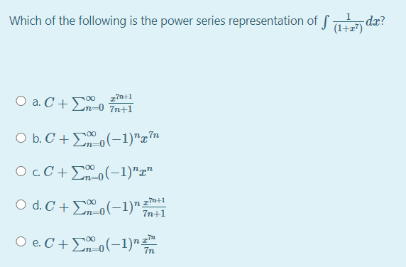 Which of the following is the power series representation of 7)
1
-dx?
O a. C +En-o Tnt1
O b. C + (-1)"x7n
O c. C+E o (-1)"r"
O d. C+E(-1)"™1
7n+1
O e. C+ Eo(-1)"
