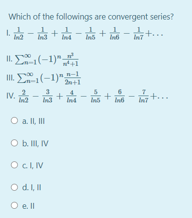 Which of the followings are convergent series?
I.
In2
In6 - In7
+.
In3
In4
In5
II. 1(-1)"
,
n4+1
II. E1(-1)""
m%3D1
2n+1
3
6
2
IV.
In2
7
4
+
In3
:+...
In7
In4
In5
In6
O a. II, II
O b. III, IV
O c. I, IV
O d. I, I
O e.Il
