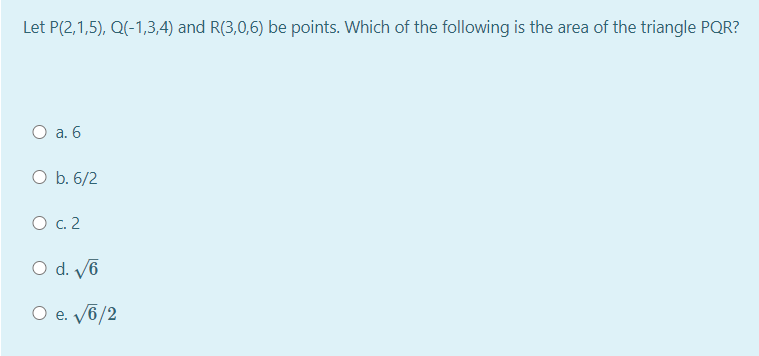 Let P(2,1,5), Q(-1,3,4) and R(3,0,6) be points. Which of the following is the area of the triangle PQR?
O a. 6
O b. 6/2
O c. 2
O d. V6
O e. V6/2
