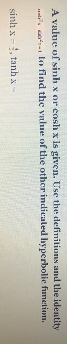 A value of sinh x or cosh x is given. Use the definitions and the identity
cosh?x- sinh²x=1 to find the value of the other indicated hyperbolic function.
sinh x =, tanh x =
