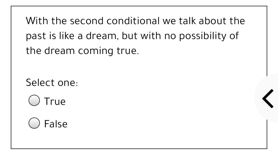 With the second conditional we talk about the
past is like a dream, but with no possibility of
the dream coming true.
Select one:
True
False
