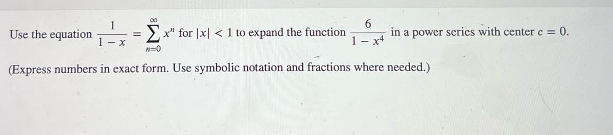 ∞
Σx" for x < 1 to expand the function in a power series with center c = 0.
n=0
(Express numbers in exact form. Use symbolic notation and fractions where needed.)
Use the equation
1
1- x
6
1x4
=