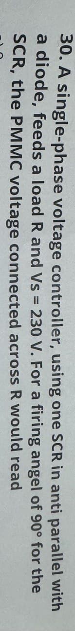 one SCR in anti parallel with
firing angel of 90° for the
30. A single-phase voltage controller, using
a diode, feeds a load R and Vs = 230 V. For a
SCR, the PMMC voltage connected across R would read