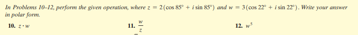 In Problems 10-12, perform the given operation, where z = 2(cos 85° + i sin 85°) and w = 3(cos 22° + i sin 22°). Write your answer
in polar form.
10. z.w
11.
12. w5
