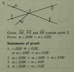 7.
D
G
F
Given: DE, FG and ZH contain point Z.
Prove: m L DZH > m L GZE
Statements of proof:
1. Z DZF = LGZE,
or m Z DZF = m L GZE
2. m L DZH = m L DZF + mL FZH
3. m Z DZH > m L DZF
4. m L DZH > m L GZE
E.
