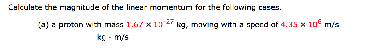 Calculate the magnitude of the linear momentum for the following cases
(a) a proton with mass 1.67 x 10
kg m/s
kg, moving with a speed of 4.35 x 100 m/s
