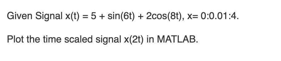 Given Signal x(t) = 5 + sin(6t) + 2cos(8t), x= 0:0.01:4.
Plot the time scaled signal x(2t) in MATLAB.
