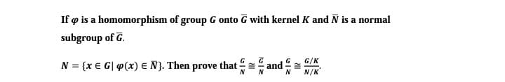 If o is a homomorphism of group G onto G with kernel K and N is a normal
subgroup of G.
G/K
N = {x € G| P(x) e N}. Then prove that
and =
N/K
N
