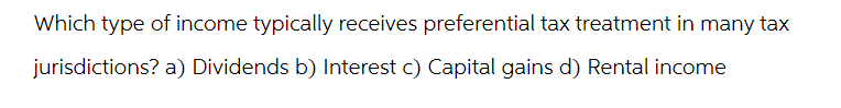 Which type of income typically receives preferential tax treatment in many tax
jurisdictions? a) Dividends b) Interest c) Capital gains d) Rental income