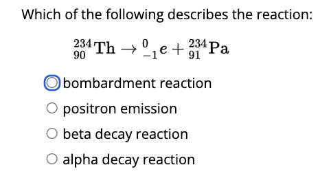 Which of the following describes the reaction:
234 Th→0₁e+234 Pa
90
91
Obombardment reaction
O positron emission
O beta decay reaction
O alpha decay reaction