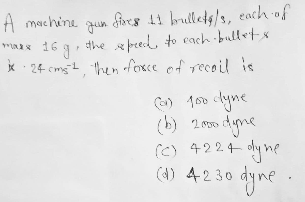 A machine
fires 11 bulletg/s, each of
gun
the speed, to each ·bullet x
* 24 cmst then fosce of recoil is
marx 16 g
C) foo dyne
(b) 2000 dyme
(C) 4224- oly ne
cd) 4230 dyne
