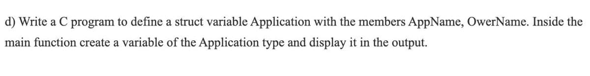 d) Write a C program to define a struct variable Application with the members AppName, OwerName. Inside the
main function create a variable of the Application type and display it in the output.
