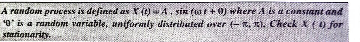 A random process is defined as X (t) = A. sin (o t + 0) where A is a constant and
O' is a random variable, uniformly distributed over (- T, TC). Check X ( t) for
stationarity.
