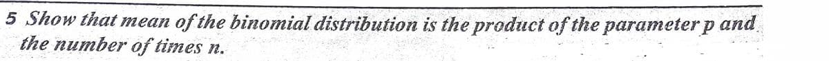 5 Show that mean of the binomial distribution is the product of the parameter p and
the number of times n.
