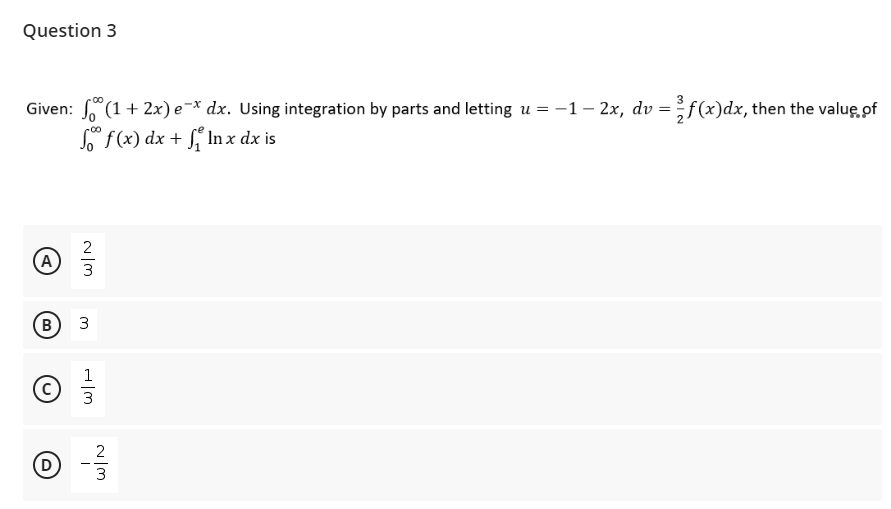 Question 3
Given: (1 + 2x) e-x dx. Using integration by parts and letting u = -1- 2x, dv = f(x)dx, then the value of
f(x) dx + f In x dx is
A
B 3
1
(D
2
w/N
3
H|m
3
2
w|m
3