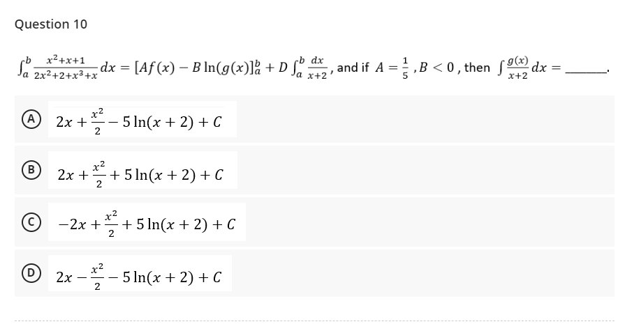 Question 10
x²+x+1
Ja 2x²+2+x³+x
So
- dx = [Aƒ (x) – B ln(g(x)] + D fb dx, and if A = ,B<0, then f(x) dx =
-
a x+2
x+2
x²
A
2x +
5 ln(x + 2) + C
2
B
2x +
+302²2
+ 5 ln(x + 2) + C
x²
-2x + +5 ln(x + 2) + C
2
2x
2²-5 ln(x + 2) + C
2
D
-