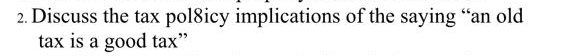 2. Discuss the tax pol8icy implications of the saying "an old
tax is a good tax"
