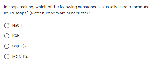 In soap-making, which of the following substances is usually used to produce
liquid soaps? (Note: numbers are subscripts) *
NaOH
кон
Сa(ОН)2
Mg(OH)2
