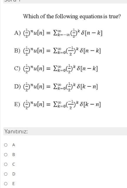 Which of the following equations is true?
A) O"uln] = E-* 8[n – k]
-0-
B) "u[n] = Eo)* 8[n – k]
C) "u[n] = EFo* 8[n – k]
%3D
D) O"u[n] = Ef-o¢>* 8[k – n]
E) O"u[n] = Eo)* S[k – n]
%3D
Yanıtınız:
O A
о в
O C
O E
