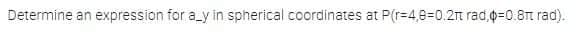 Determine an expression for a_y in spherical coordinates at P(r-4,8%3D0.2n rad,0=0.8Tt rad).
