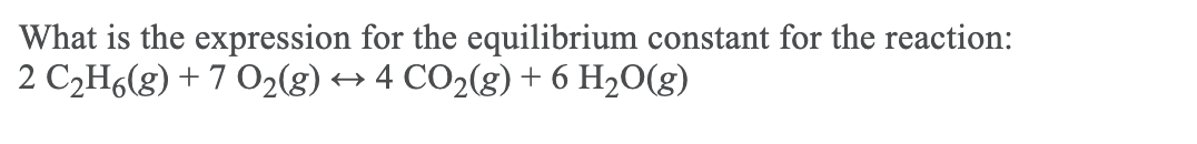 What is the expression for the equilibrium constant for the reaction:
2 C2H6(g) + 7 O2(g)
+4 CO2(g) + 6 H20(g)
