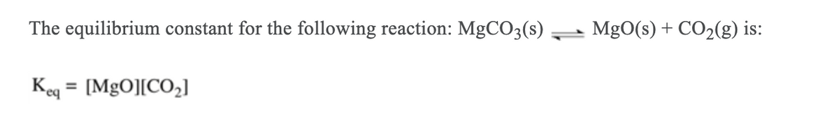 The equilibrium constant for the following reaction: MgCO3(s)
MgO(s) + CO2(g) is:
Keq = [MgO][CO2]
%3D
