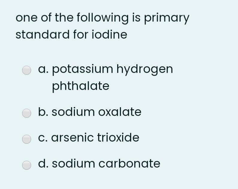 one of the following is primary
standard for iodine
O a. potassium hydrogen
phthalate
b. sodium oxalate
c. arsenic trioxide
d. sodium carbonate
