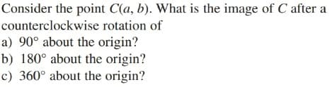 Consider the point C(a, b). What is the image of C after a
counterclockwise rotation of
a) 90° about the origin?
b) 180° about the origin?
c) 360° about the origin?
