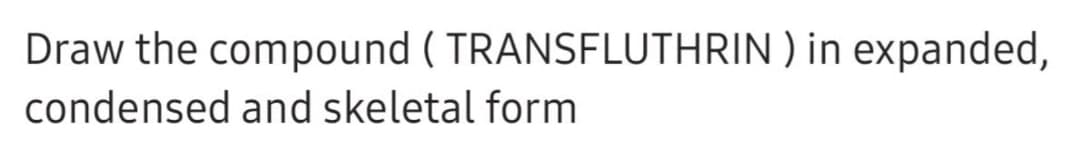 Draw the compound (TRANSFLUTHRIN) in expanded,
condensed and skeletal form