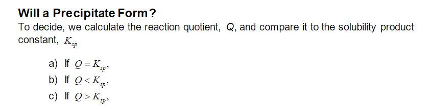 Will a Precipitate Form?
To decide, we calculate the reaction quotient, Q, and compare it to the solubility product
constant, Ksp
a) If Q=K "sp
b) If Q<K
c) If Q> K
"sp
sp