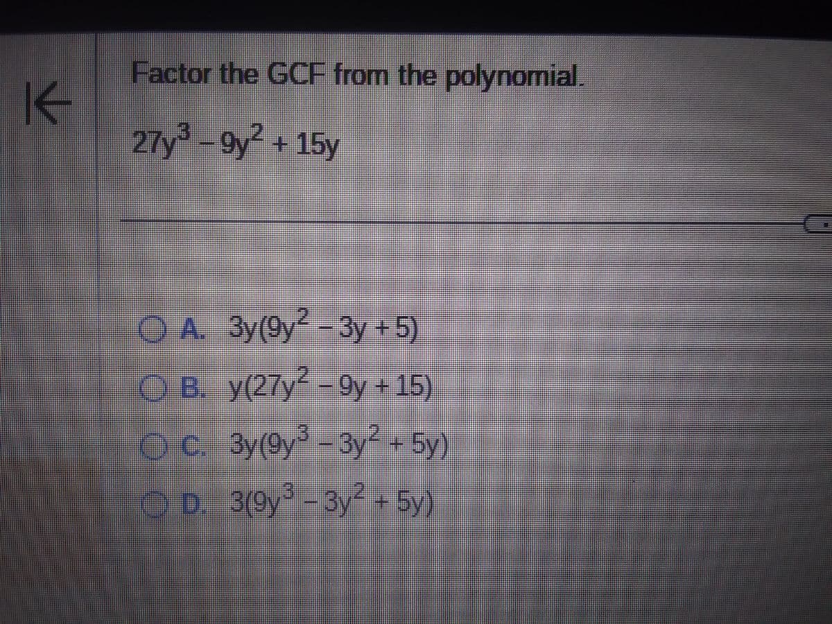 1
Factor the GCF from the polynomial.
27y3-y2+15
0 A. 3y(9y² - 3y+5)
Зу(9у
O B. У(27y² -9y + 15
Oc. 3y(9y3-3у2 + 5y)
O D. 3(9y3 - 3у2 + Бу)