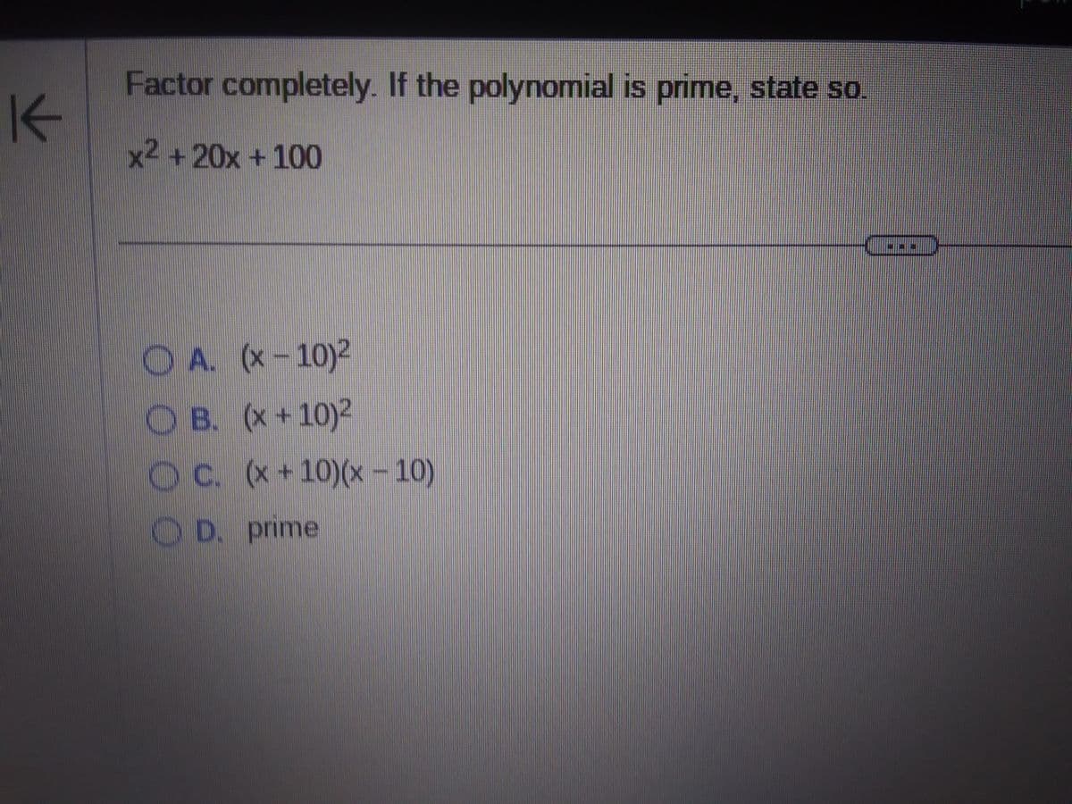 K
Factor completely. If the polynomial is prime, state so.
x² +20x+100
OA. (x-10)2
OB. (x+10)2
OC. (x+10)(x - 10)
D. prime