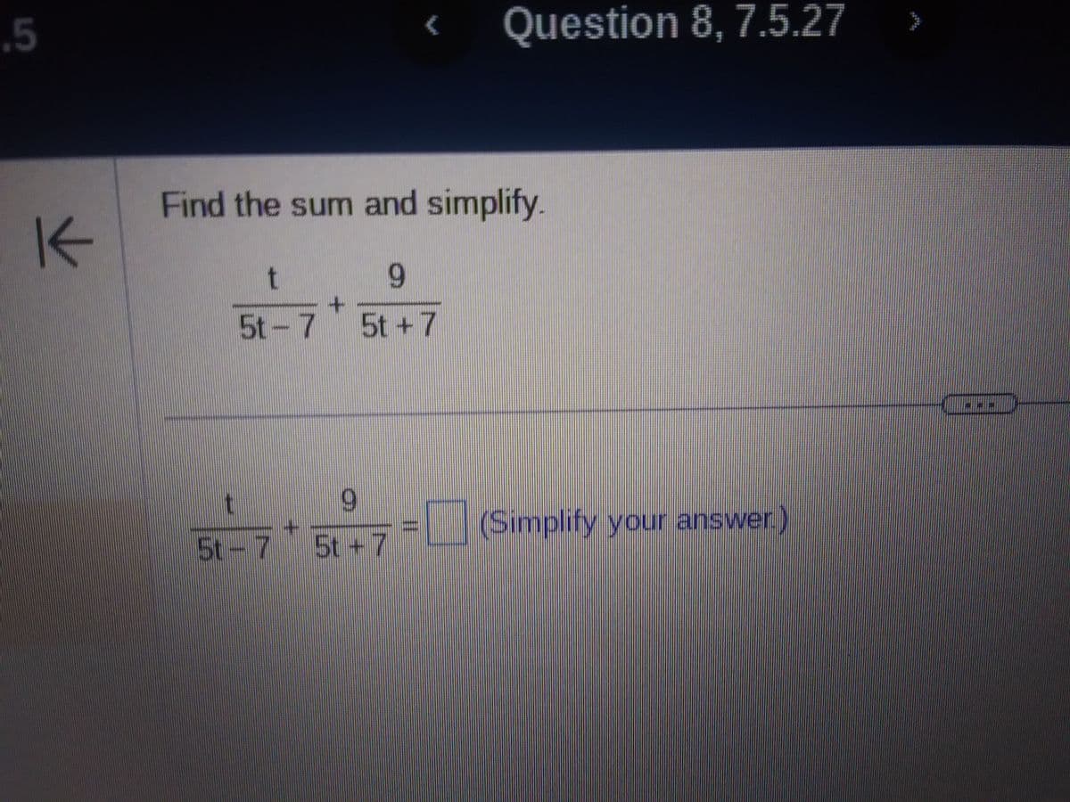 .5
K
Find the sum and simplify.
9
5t +7
t
5t-7
5t - 7
Question 8, 7.5.27
9
(Simplify your answer.)
---