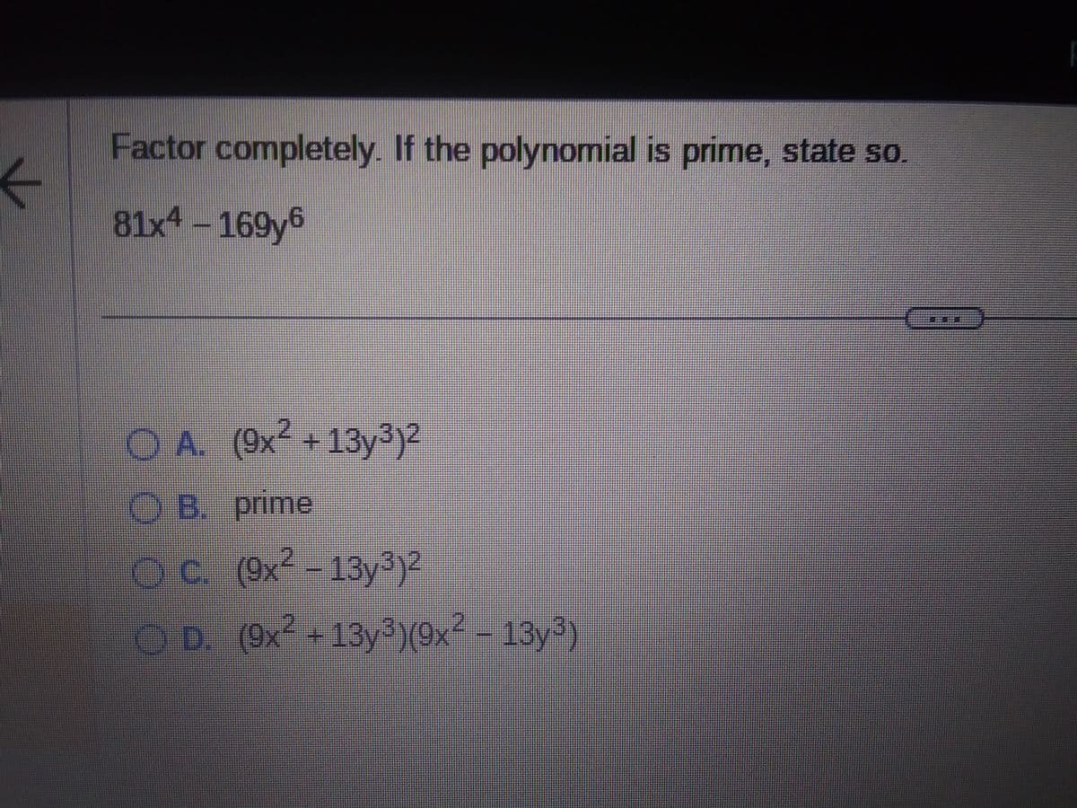 ←
Factor completely. If the polynomial is prime, state so.
81x4 - 169y6
O A. (9x² +13y³)2
OB. prime
10 с.
c. (9x2-13y3)2
D. (9x² +13y³) (9x² – 13y³)
-
BEEE