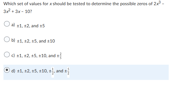 Which set of values for x should be tested to determine the possible zeros of 2x³ -
3x² + 3x - 10?
O a) ±1, +2, and ±5
b) ±1, +2, +5, and ±10
O c) +1, +2, +5, ±10, and ±
d) ±1, ±2, ±5, ±10, ±½, and ±
SOUN