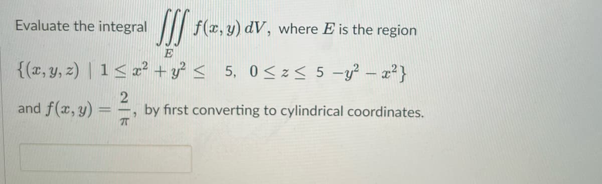 Evaluate the integral
f(x,y) dV, where E' is the region
E
{(x, y, z) | 1 ≤ x² + y² ≤ 5, 0≤z< 5-y²-x²}
and f(x, y) =
2
by first converting to cylindrical coordinates.
77