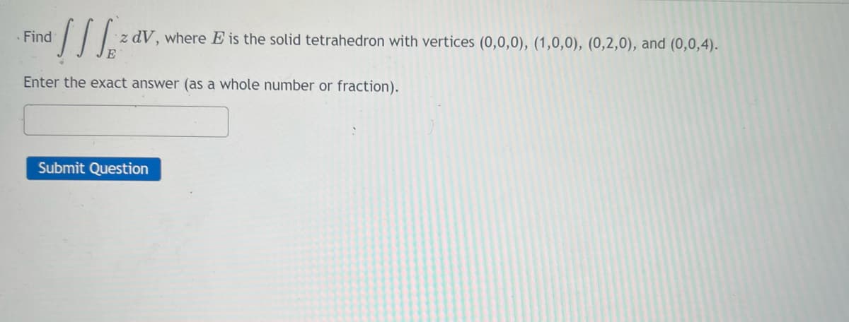 of ff za
Enter the exact answer (as a whole number or fraction).
. Find
zdV, where E is the solid tetrahedron with vertices (0,0,0), (1,0,0), (0,2,0), and (0,0,4).
Submit Question