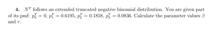 4. NT follows an extended truncated negative binomial distribution. You are given part
of its pmf: på = 0, på = 0.6195, på = 0.1858, p = 0.0836. Calculate the parameter values 3
and r.
