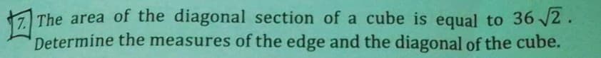 The area of the diagonal section of a cube is equal to 36 √2.
Determine the measures of the edge and the diagonal of the cube.