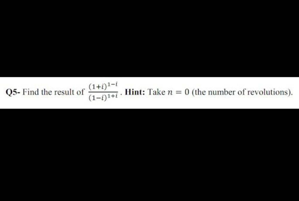 (1+i)1-i
(1-i)1+i ·
Q5- Find the result of
Hint: Take n
= 0 (the number of revolutions).
