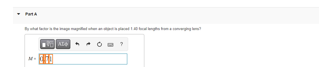 M = 071
Part A
By what factor is the image magnified when an object is placed 1.40 focal lengths from a converging lens?
ΥΠ ΑΣφ
